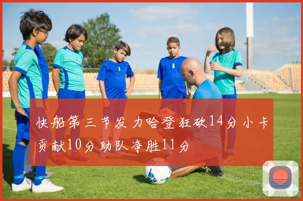 快船第三节发力哈登狂砍14分小卡贡献10分助队净胜11分