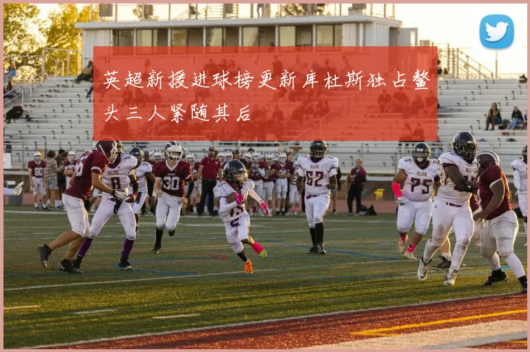英超新援进球榜更新库杜斯独占鳌头三人紧随其后