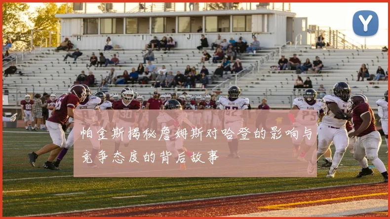 帕金斯揭秘詹姆斯对哈登的影响与竞争态度的背后故事
