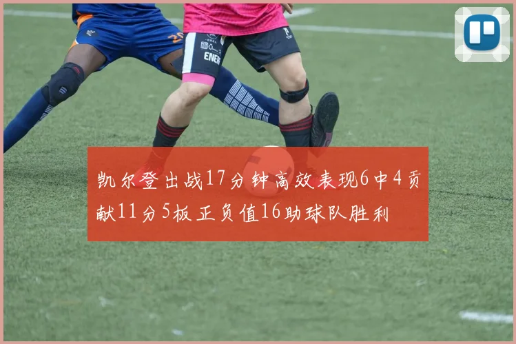 凯尔登出战17分钟高效表现6中4贡献11分5板正负值16助球队胜利
