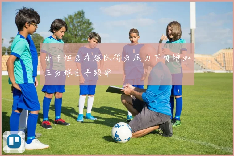 小卡坦言在球队得分压力下将增加三分球出手频率