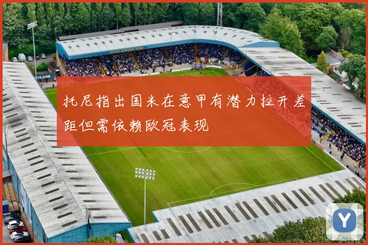 托尼指出国米在意甲有潜力拉开差距但需依赖欧冠表现