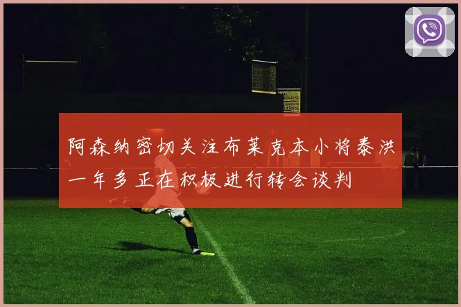 阿森纳密切关注布莱克本小将泰洪一年多正在积极进行转会谈判