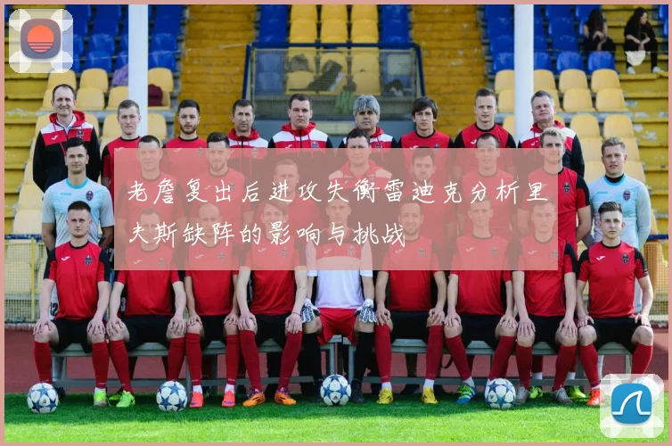 老詹复出后进攻失衡雷迪克分析里夫斯缺阵的影响与挑战