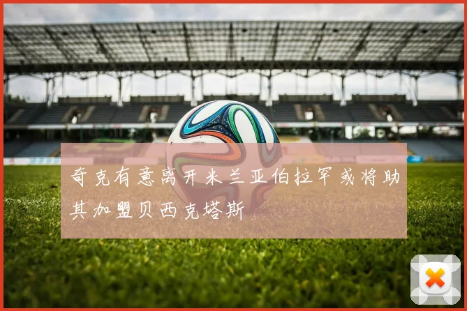 奇克有意离开米兰亚伯拉罕或将助其加盟贝西克塔斯