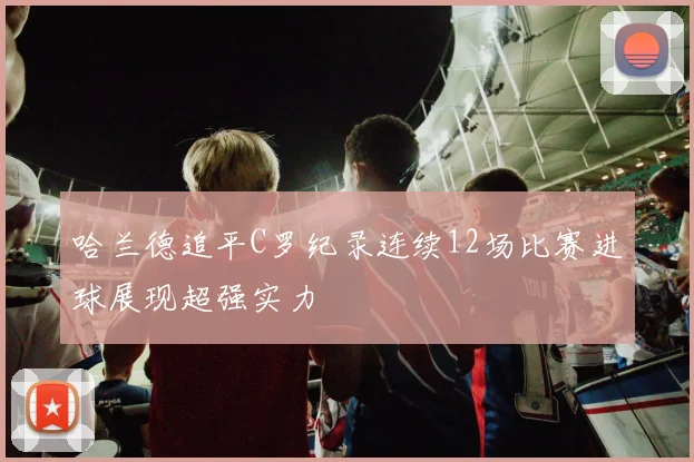 哈兰德追平C罗纪录连续12场比赛进球展现超强实力