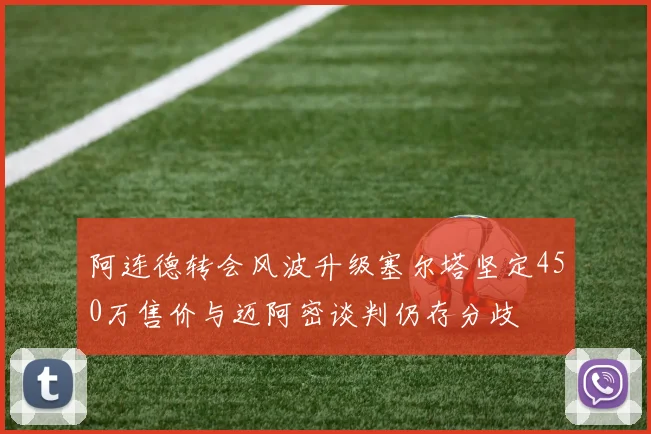 阿连德转会风波升级塞尔塔坚定450万售价与迈阿密谈判仍存分歧