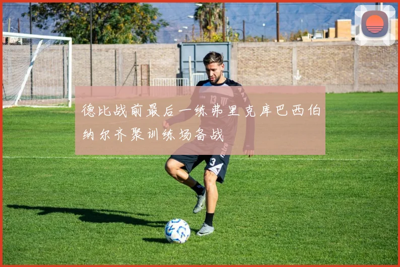 德比战前最后一练弗里克库巴西伯纳尔齐聚训练场备战