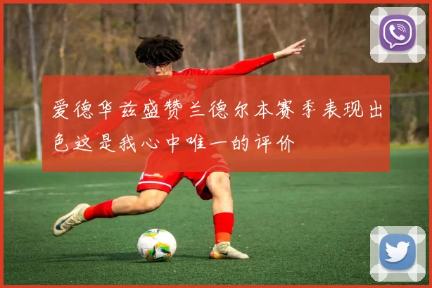 爱德华兹盛赞兰德尔本赛季表现出色这是我心中唯一的评价