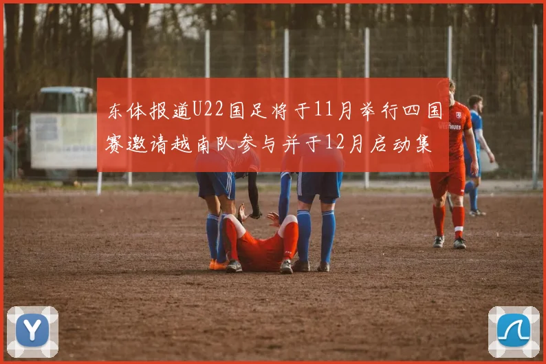 东体报道U22国足将于11月举行四国赛邀请越南队参与并于12月启动集训