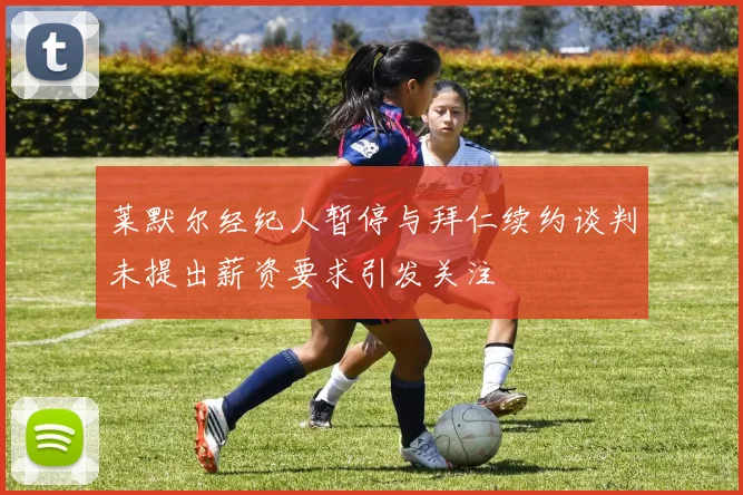 莱默尔经纪人暂停与拜仁续约谈判未提出薪资要求引发关注
