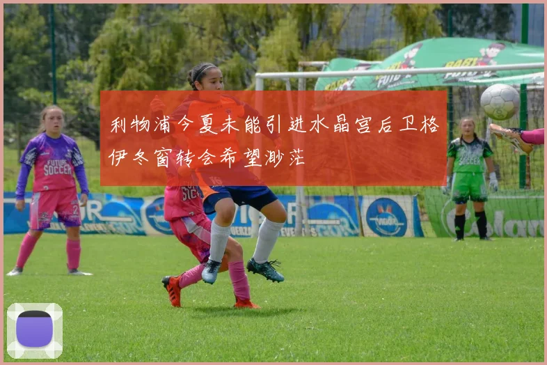 利物浦今夏未能引进水晶宫后卫格伊冬窗转会希望渺茫