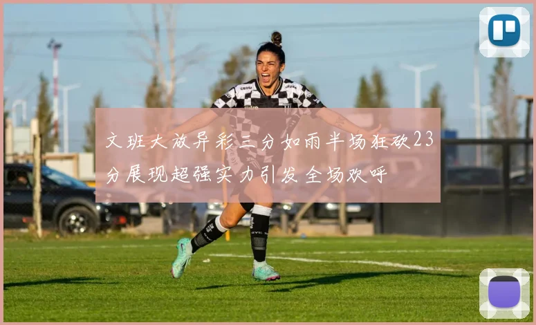文班大放异彩三分如雨半场狂砍23分展现超强实力引发全场欢呼