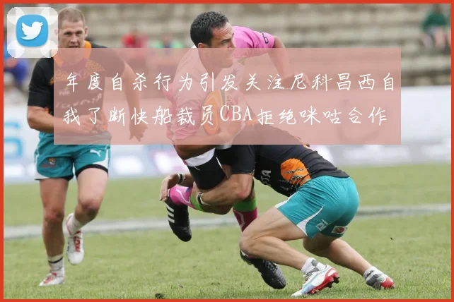 年度自杀行为引发关注尼科昌西自我了断快船裁员CBA拒绝咪咕合作
