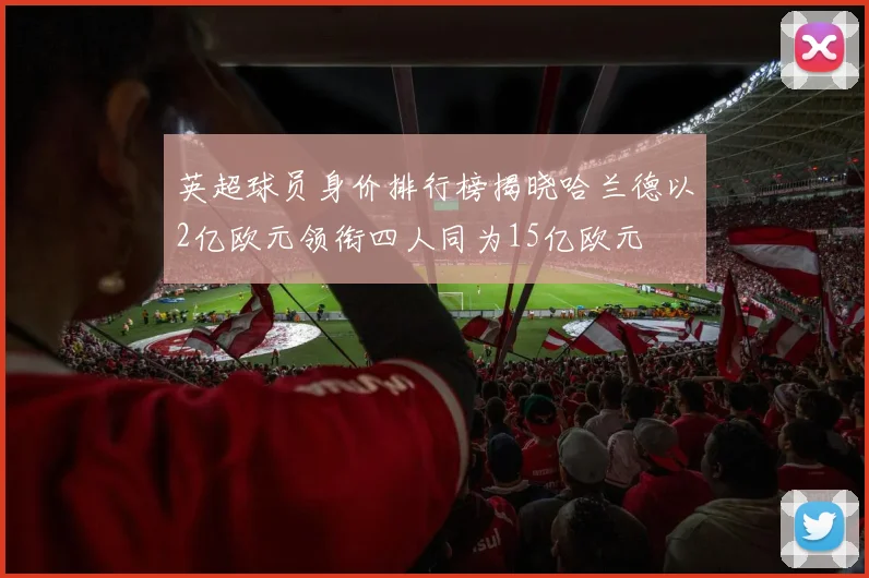 英超球员身价排行榜揭晓哈兰德以2亿欧元领衔四人同为15亿欧元