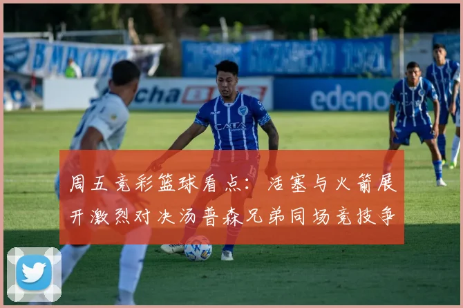 周五竞彩篮球看点：活塞与火箭展开激烈对决汤普森兄弟同场竞技争夺荣耀