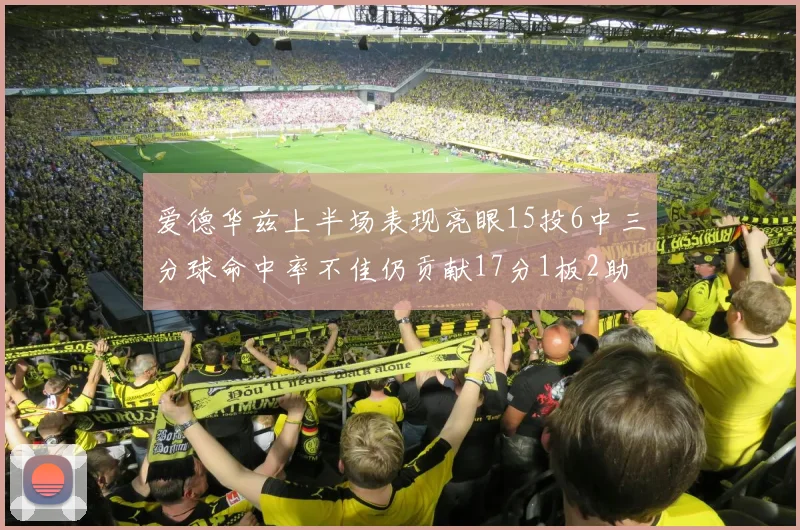 爱德华兹上半场表现亮眼15投6中三分球命中率不佳仍贡献17分1板2助