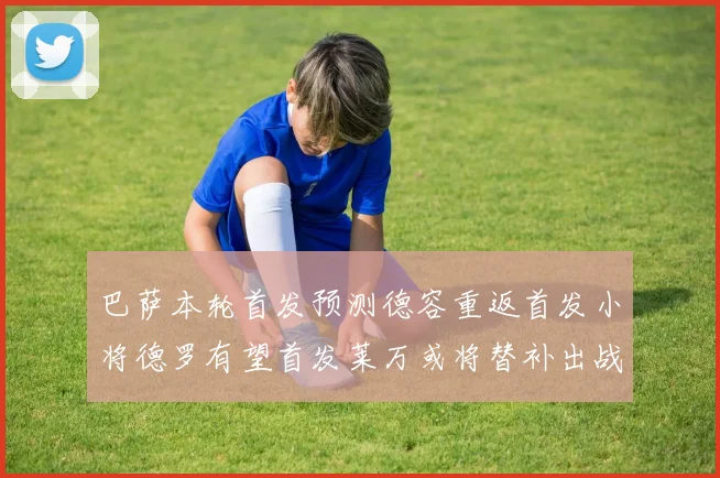 巴萨本轮首发预测德容重返首发小将德罗有望首发莱万或将替补出战