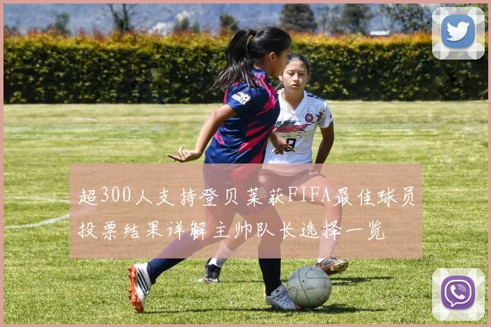 超300人支持登贝莱获FIFA最佳球员投票结果详解主帅队长选择一览