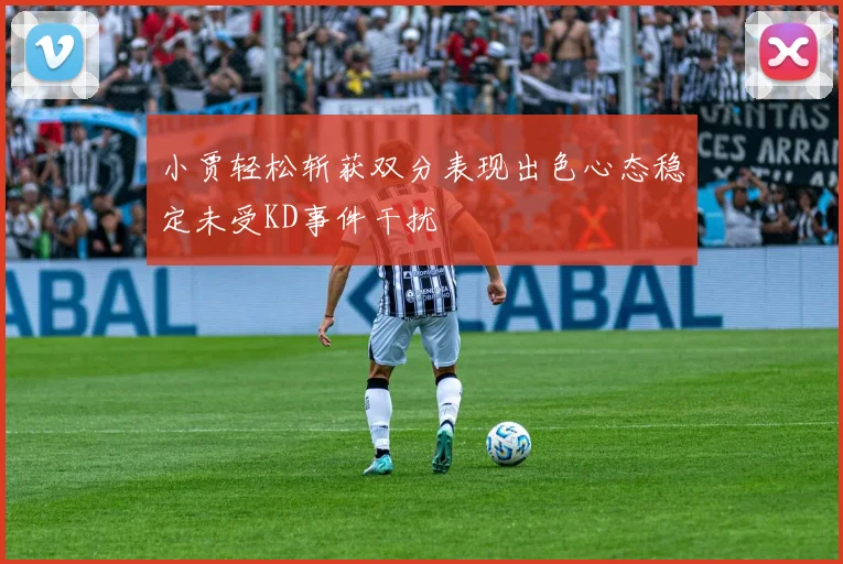 小贾轻松斩获双分表现出色心态稳定未受KD事件干扰