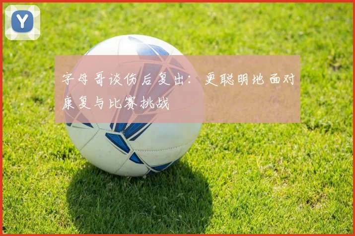 字母哥谈伤后复出：更聪明地面对康复与比赛挑战