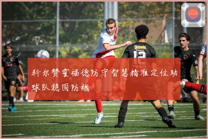科尔赞霍福德防守智慧精准定位助球队稳固防线