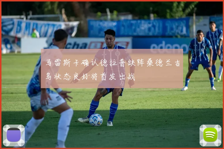 马雷斯卡确认德拉普缺阵桑德兰吉乌状态良好将首发出战