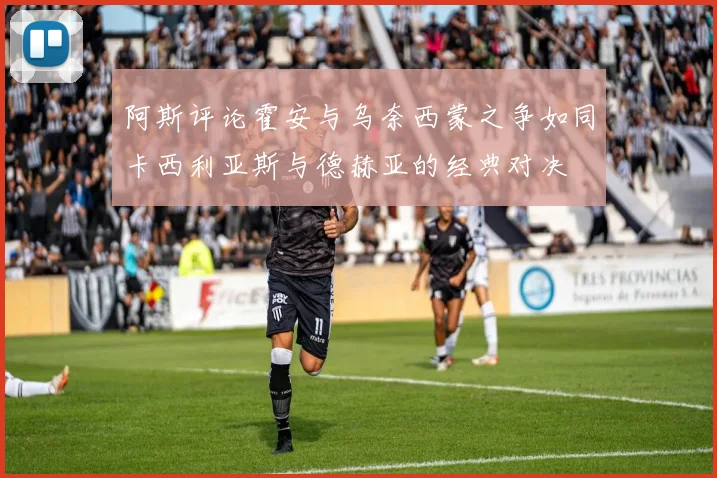 阿斯评论霍安与乌奈西蒙之争如同卡西利亚斯与德赫亚的经典对决