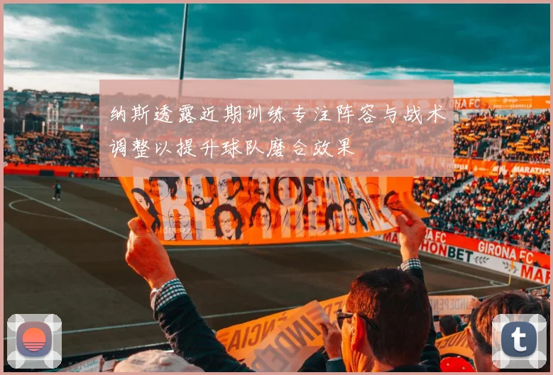 纳斯透露近期训练专注阵容与战术调整以提升球队磨合效果