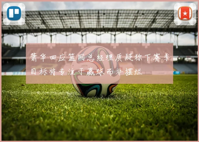 萧华回应篮网总经理质疑称下赛季目标将专注于赢球而非摆烂