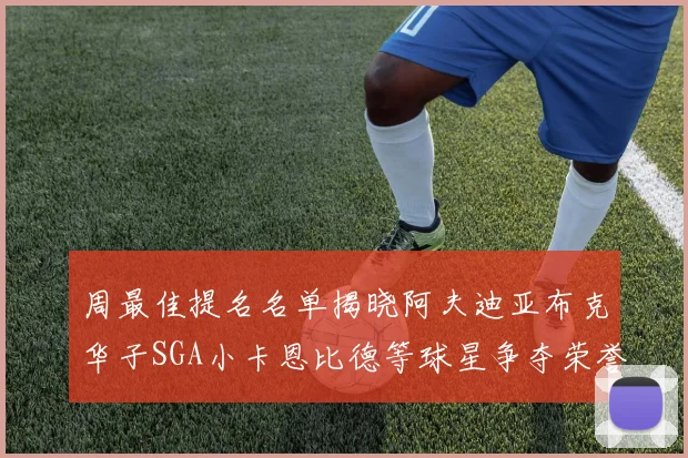 周最佳提名名单揭晓阿夫迪亚布克华子SGA小卡恩比德等球星争夺荣誉