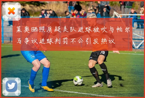 莱奥晒照质疑美队进球被吹与帕尔马争议进球判罚不公引发热议