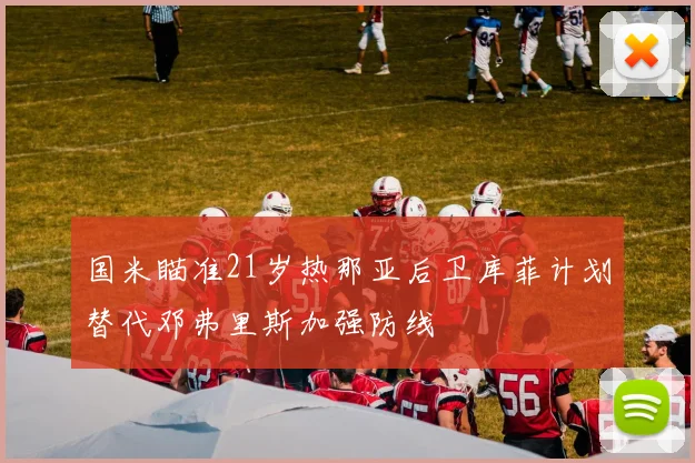 国米瞄准21岁热那亚后卫库菲计划替代邓弗里斯加强防线