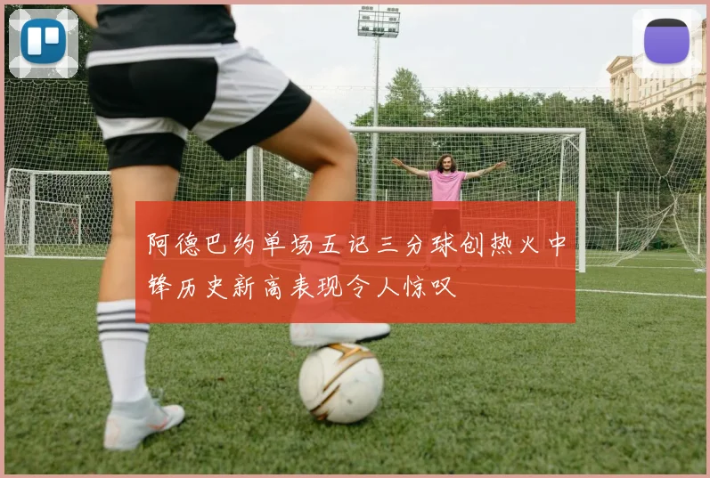 阿德巴约单场五记三分球创热火中锋历史新高表现令人惊叹