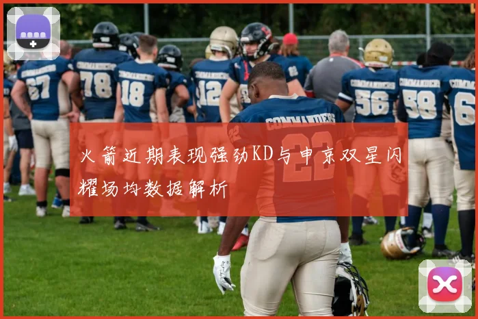 火箭近期表现强劲KD与申京双星闪耀场均数据解析