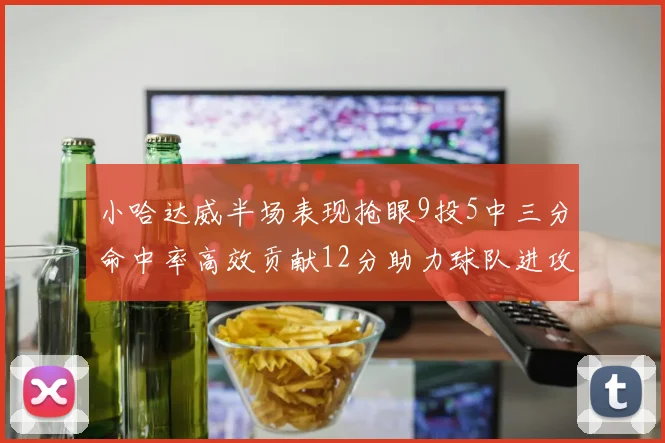 小哈达威半场表现抢眼9投5中三分命中率高效贡献12分助力球队进攻