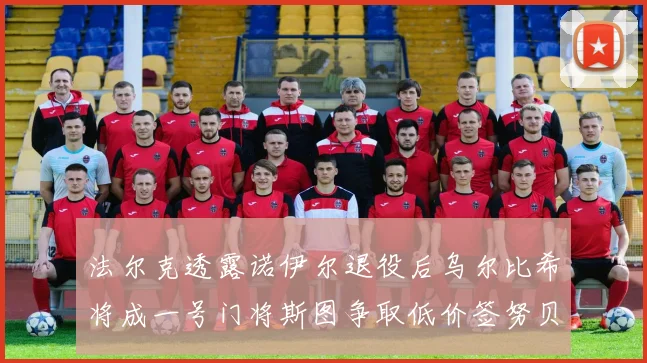 法尔克透露诺伊尔退役后乌尔比希将成一号门将斯图争取低价签努贝尔