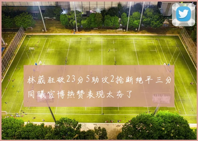 林葳狂砍23分5助攻2抢断绝平三分同曦官博热赞表现太夯了