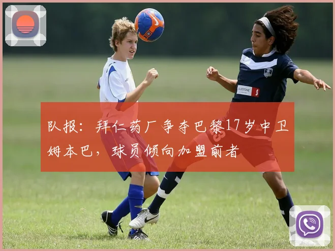队报：拜仁药厂争夺巴黎17岁中卫姆本巴，球员倾向加盟前者
