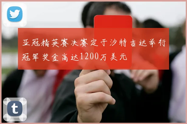 亚冠精英赛决赛定于沙特吉达举行冠军奖金高达1200万美元