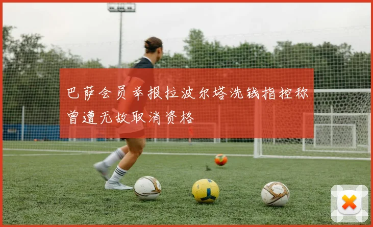 巴萨会员举报拉波尔塔洗钱指控称曾遭无故取消资格