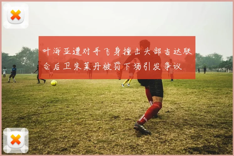 叶海亚遭对手飞身撞击头部吉达联合后卫朱莱丹被罚下场引发争议