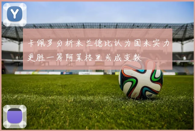 卡佩罗分析米兰德比认为国米实力更胜一筹阿莱格里或成变数