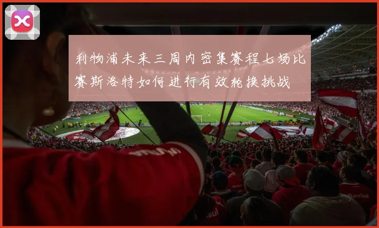 利物浦未来三周内密集赛程七场比赛斯洛特如何进行有效轮换挑战