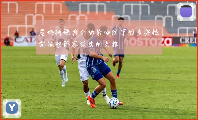 詹姆斯强调全场紧逼防守的重要性需依赖阵容深度的支撑