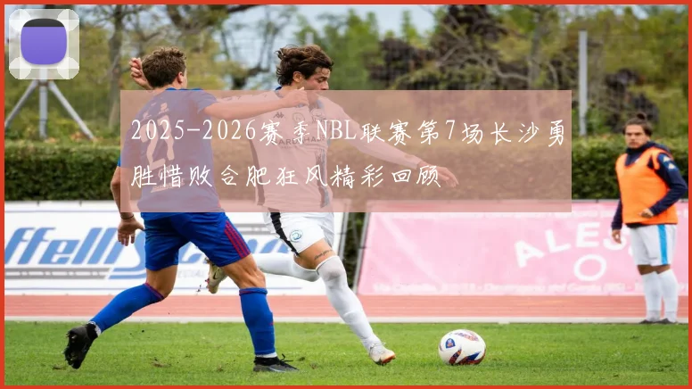 2025-2026赛季NBL联赛第7场长沙勇胜惜败合肥狂风精彩回顾