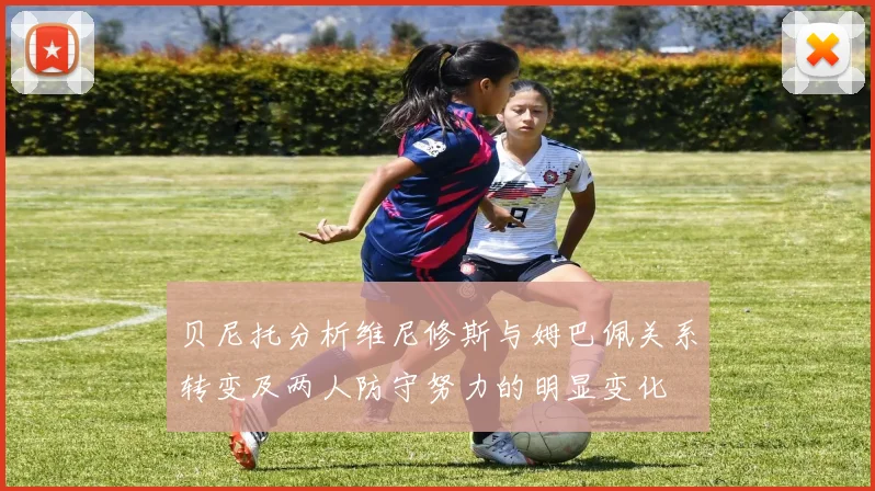 贝尼托分析维尼修斯与姆巴佩关系转变及两人防守努力的明显变化