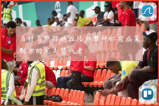 马特乌斯称施拉格加盟拜仁将成莱默尔的完美替代者