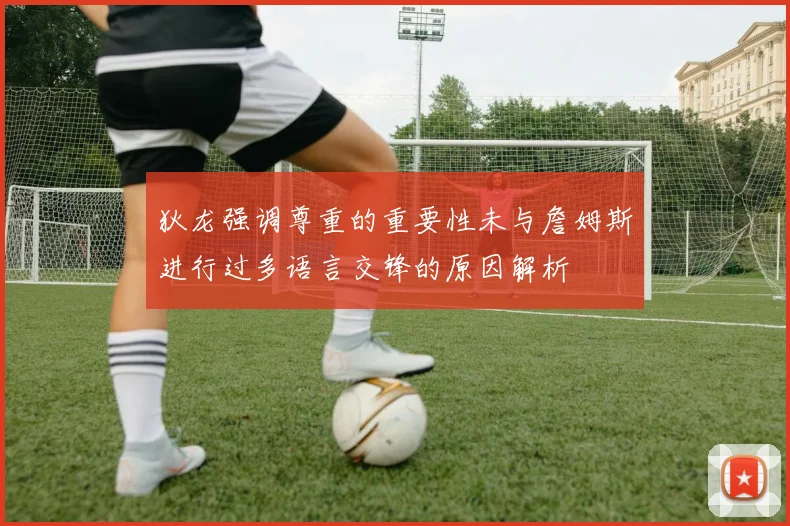 狄龙强调尊重的重要性未与詹姆斯进行过多语言交锋的原因解析