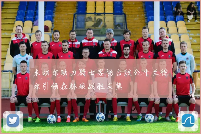 米切尔助力骑士客场击败公牛兰德尔引领森林狼战胜灰熊